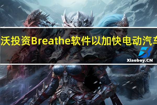 沃尔沃投资 Breathe 软件以加快电动汽车充电速度