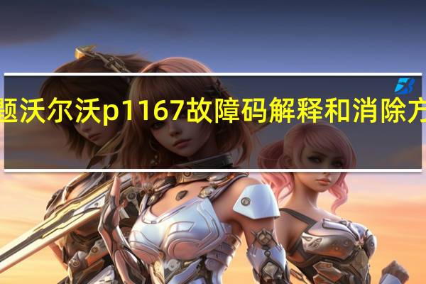 沃尔沃报c 10116是什么问题 沃尔沃p1167故障码解释和消除方法 沃尔沃P1167故障码怎么解决