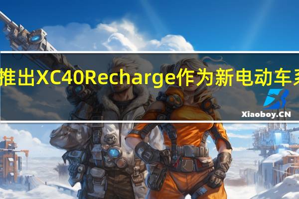 沃尔沃推出XC40 Recharge作为新电动车系列的一部分