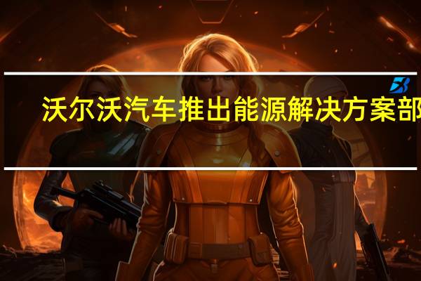 沃尔沃汽车推出能源解决方案部门