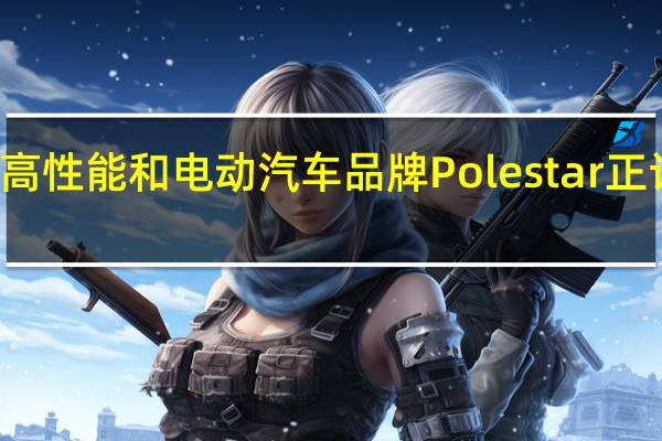 沃尔沃的高性能和电动汽车品牌Polestar正计划在今年推出