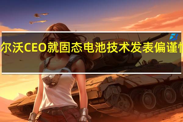 沃尔沃CEO就固态电池技术发表偏谨慎的看法