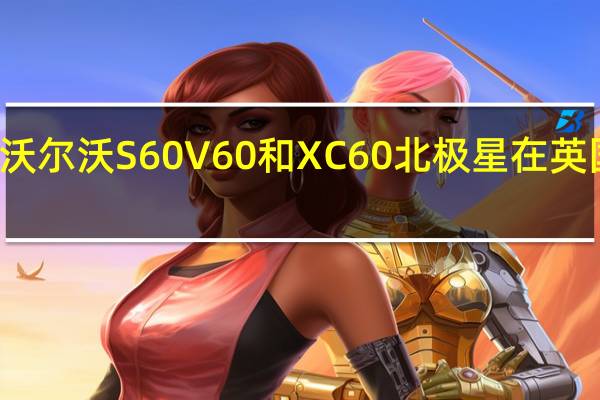 沃尔沃S60 V60和XC60北极星在英国推出