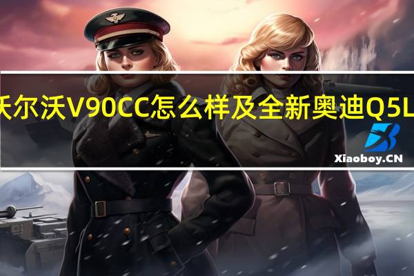 沃尔沃V90CC怎么样及全新奥迪Q5L多少钱