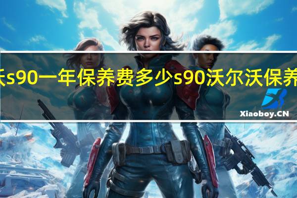 沃尔沃s90一年保养费多少 s90沃尔沃保养一次多少钱