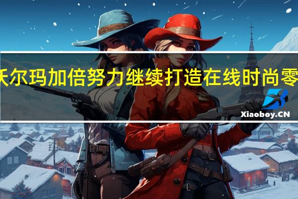 沃尔玛加倍努力继续打造在线时尚零售业务