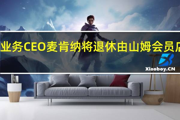 沃尔玛国际业务CEO麦肯纳将退休由山姆会员店CEO麦克雷接替