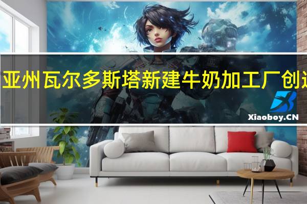 沃尔玛将在乔治亚州瓦尔多斯塔新建牛奶加工厂创造近400个新工作岗位