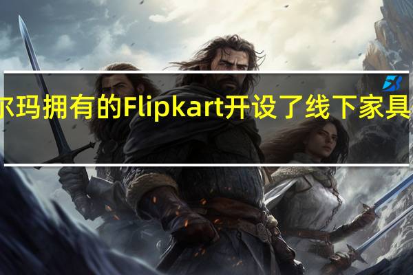 沃尔玛拥有的Flipkart开设了线下家具体验中心