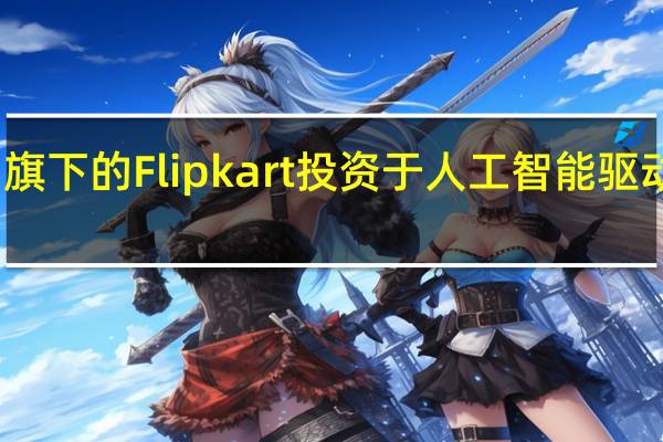 沃尔玛旗下的Flipkart投资于人工智能驱动的数字生产