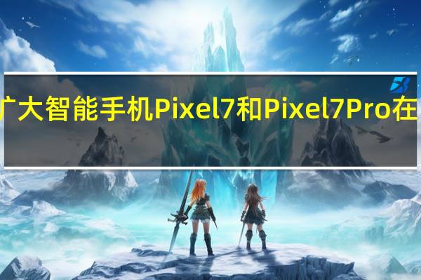 沃达丰将扩大智能手机Pixel 7和Pixel 7 Pro在欧洲的销售地域