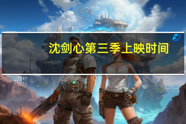 沈剑心第三季上映时间（沈剑心是谁）