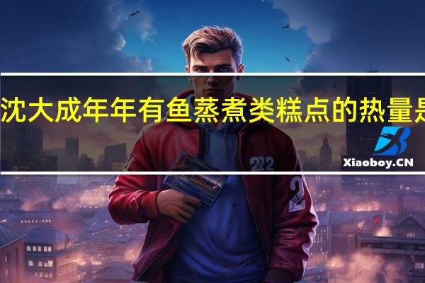 沈大成 年年有鱼蒸煮类糕点的热量是多少