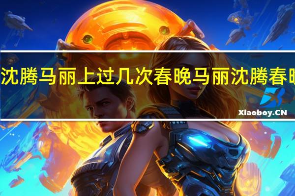 沈腾马丽上过几次春晚 马丽沈腾春晚小品