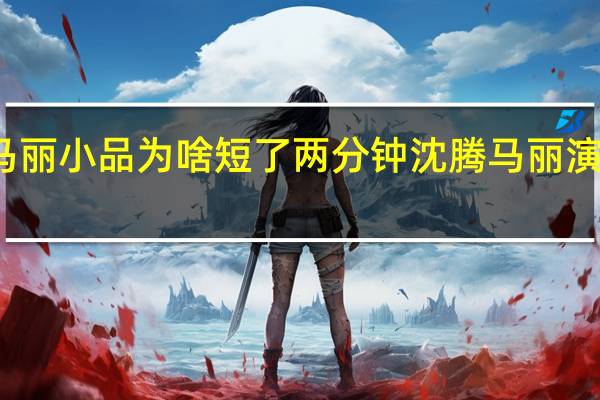 沈腾马丽小品为啥短了两分钟 沈腾马丽演短了两分钟
