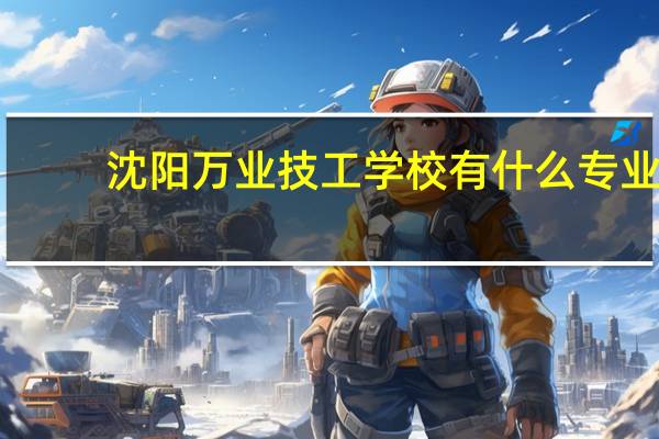 沈阳万业技工学校有什么专业