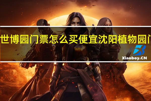 沈阳世博园门票怎么买便宜 沈阳植物园门票多少钱