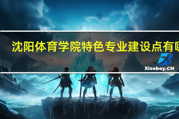 沈阳体育学院特色专业建设点有哪些