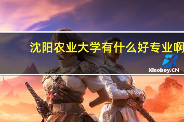沈阳农业大学有什么好专业啊