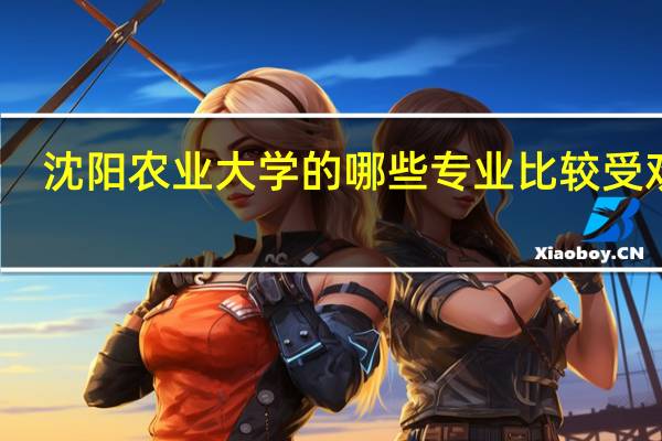 沈阳农业大学的哪些专业比较受欢迎