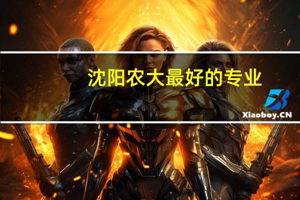 沈阳农大最好的专业