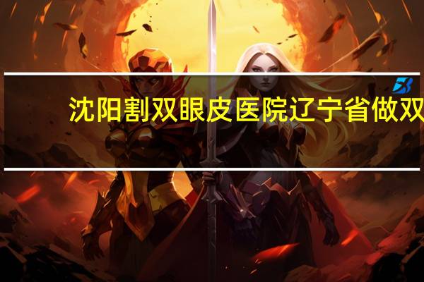 沈阳割双眼皮医院 辽宁省做双眼皮最好的是哪家