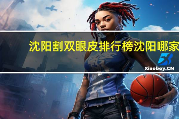 沈阳割双眼皮排行榜 沈阳哪家医院做双眼皮好