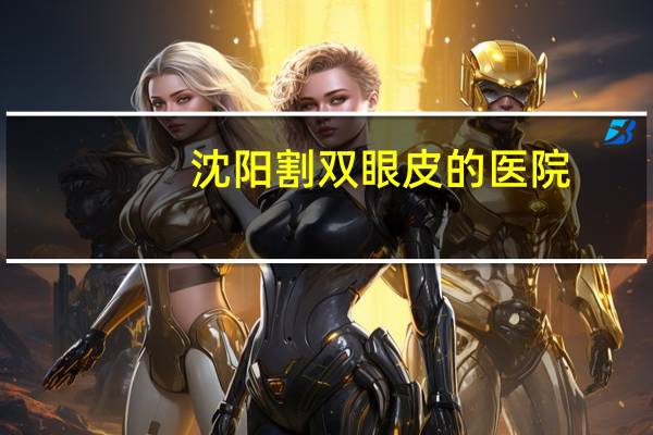 沈阳割双眼皮的医院,沈阳曙光修复双眼皮靠谱吗