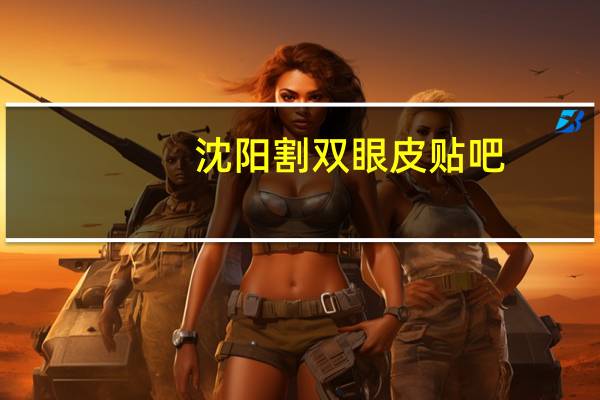 沈阳割双眼皮贴吧(沈阳哪家割双眼皮最好)