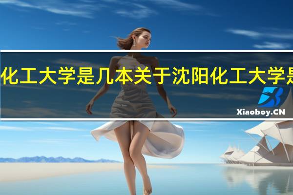 沈阳化工大学是几本 关于沈阳化工大学是几本介绍