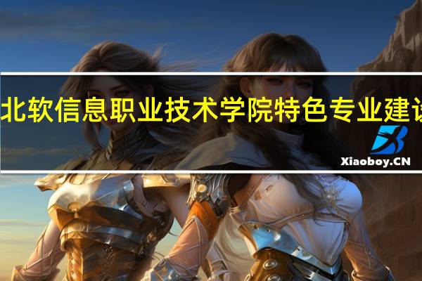 沈阳北软信息职业技术学院特色专业建设点有哪些