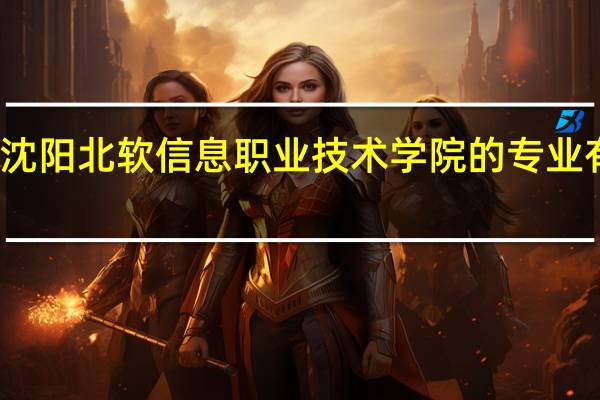 沈阳北软信息职业技术学院的专业有哪些