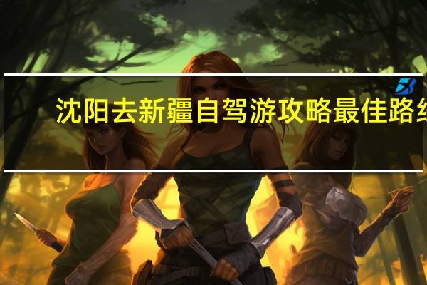 沈阳去新疆自驾游攻略最佳路线