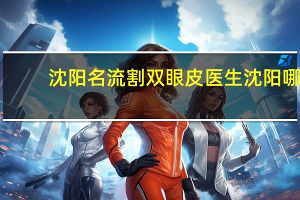 沈阳名流割双眼皮医生 沈阳哪弄双眼皮和隆鼻好