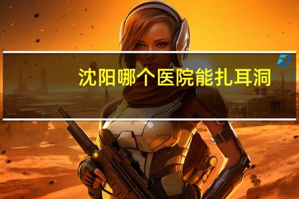 沈阳哪个医院能扎耳洞(沈阳哪里有安全健康打耳洞的)