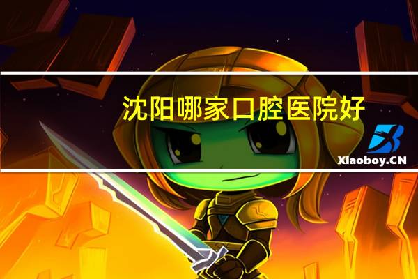 沈阳哪家口腔医院好(沈阳最好的口腔医院是哪家)