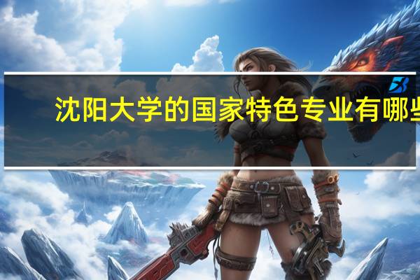 沈阳大学的国家特色专业有哪些
