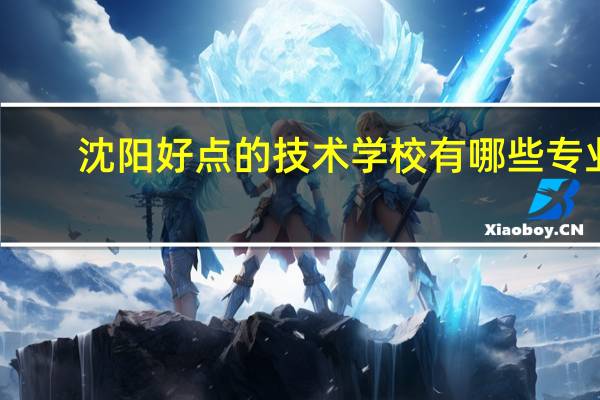 沈阳好点的技术学校有哪些专业