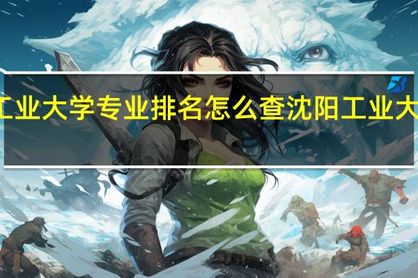 沈阳工业大学专业排名怎么查沈阳工业大学专业排名