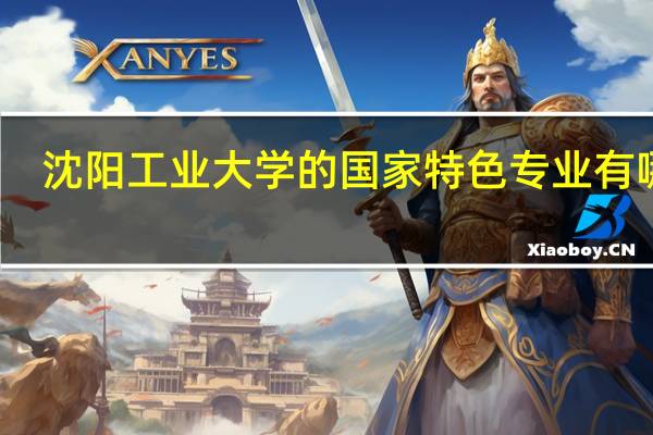 沈阳工业大学的国家特色专业有哪些