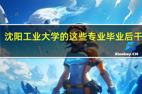 沈阳工业大学的这些专业毕业后干嘛呀，适不适合女生学