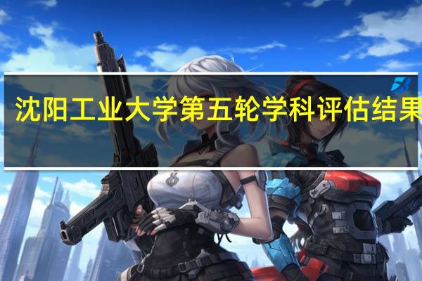 沈阳工业大学第五轮学科评估结果排名