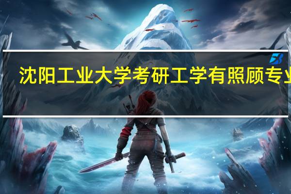 沈阳工业大学考研工学有照顾专业吗