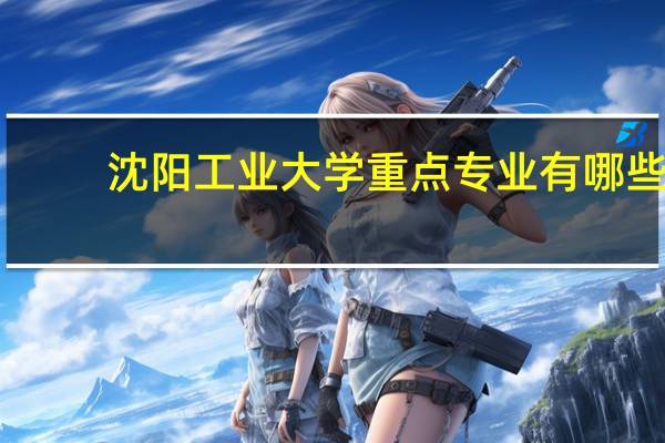 沈阳工业大学重点专业有哪些
