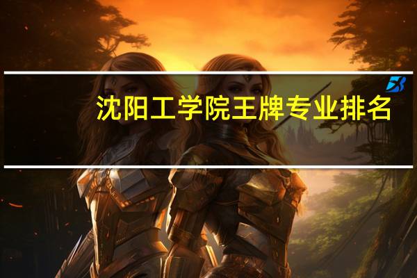 沈阳工学院王牌专业排名