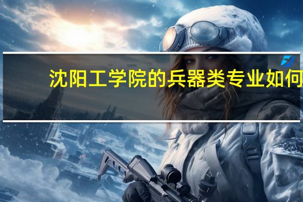 沈阳工学院的兵器类专业如何