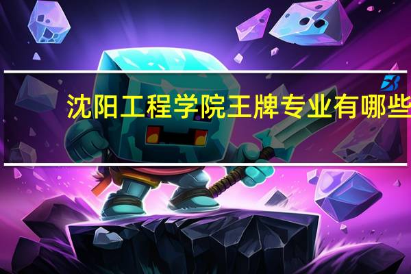 沈阳工程学院王牌专业有哪些