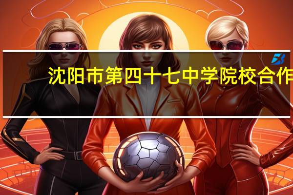 沈阳市第四十七中学院校合作