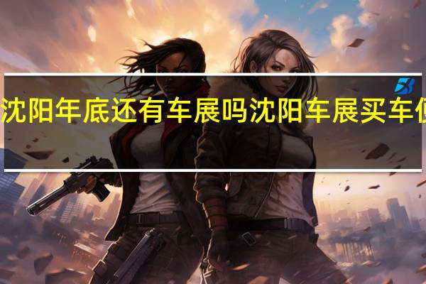 沈阳年底还有车展吗 沈阳车展买车便宜吗