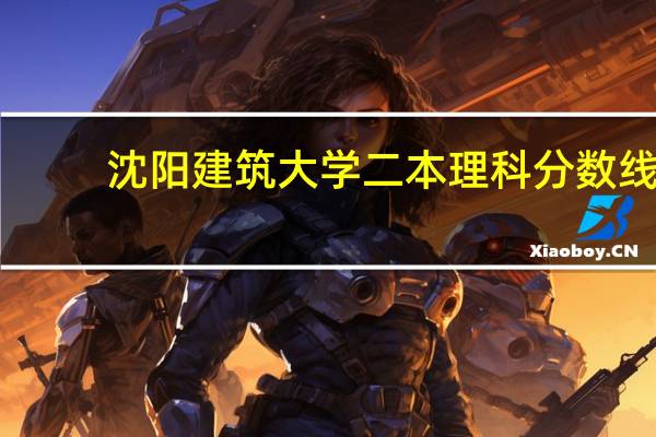 沈阳建筑大学二本理科分数线